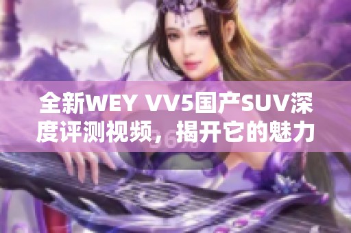全新WEY VV5国产SUV深度评测视频，揭开它的魅力与性能秘密