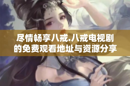 尽情畅享八戒.八戒电视剧的免费观看地址与资源分享
