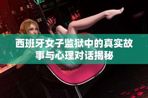 西班牙女子监狱中的真实故事与心理对话揭秘