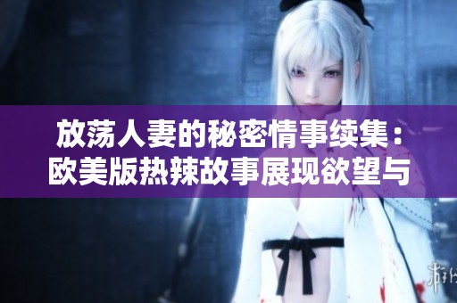 放荡人妻的秘密情事续集：欧美版热辣故事展现欲望与激情