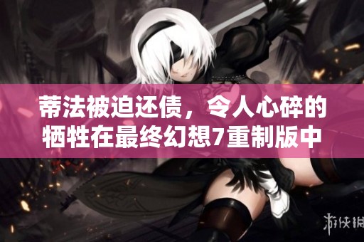 蒂法被迫还债，令人心碎的牺牲在最终幻想7重制版中上演