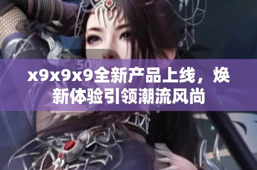 x9x9x9全新产品上线，焕新体验引领潮流风尚