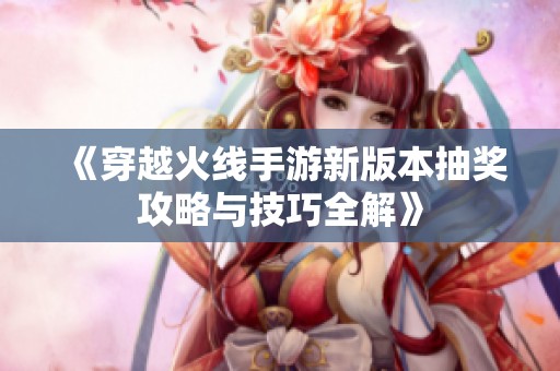 《穿越火线手游新版本抽奖攻略与技巧全解》