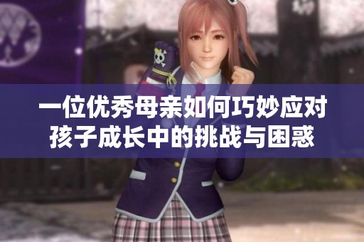 一位优秀母亲如何巧妙应对孩子成长中的挑战与困惑
