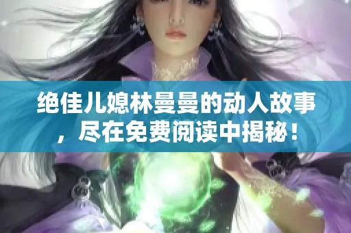 绝佳儿媳林曼曼的动人故事，尽在免费阅读中揭秘！