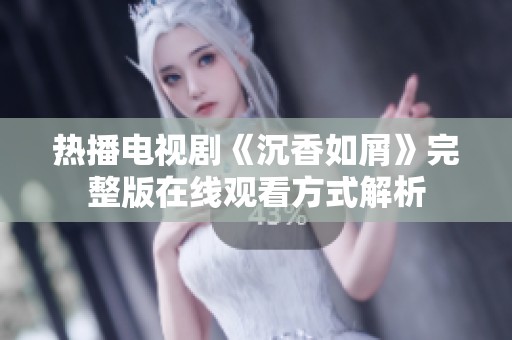 热播电视剧《沉香如屑》完整版在线观看方式解析