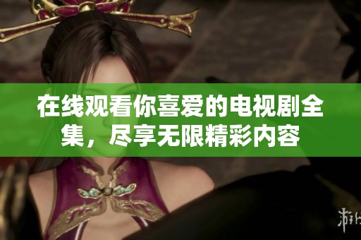 在线观看你喜爱的电视剧全集，尽享无限精彩内容