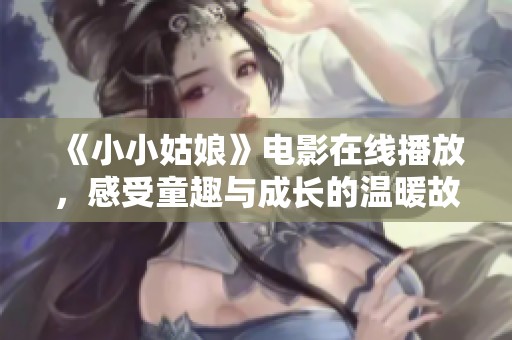 《小小姑娘》电影在线播放，感受童趣与成长的温暖故事