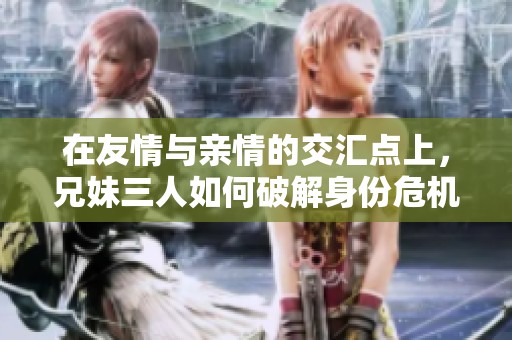 在友情与亲情的交汇点上，兄妹三人如何破解身份危机