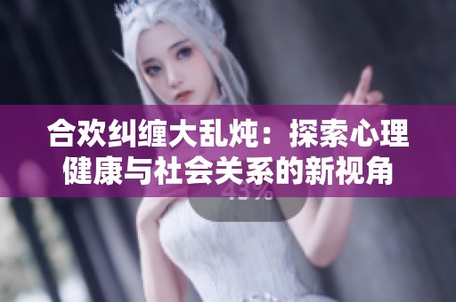 合欢纠缠大乱炖：探索心理健康与社会关系的新视角