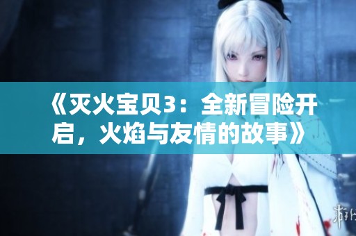 《灭火宝贝3：全新冒险开启，火焰与友情的故事》