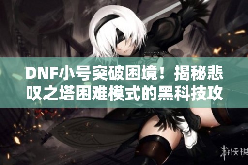 DNF小号突破困境！揭秘悲叹之塔困难模式的黑科技攻略