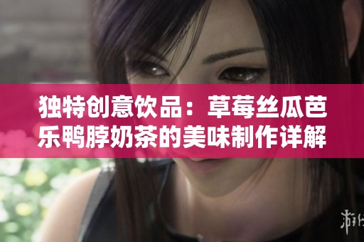 独特创意饮品：草莓丝瓜芭乐鸭脖奶茶的美味制作详解