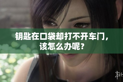 钥匙在口袋却打不开车门，该怎么办呢？