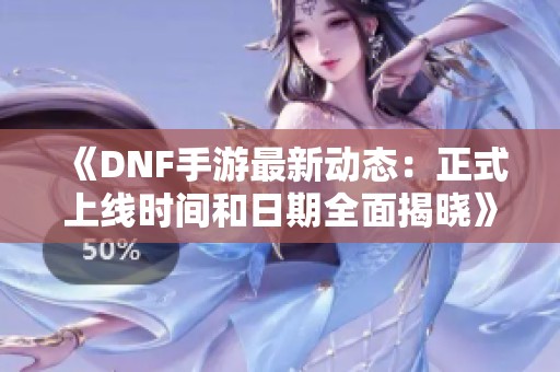 《DNF手游最新动态：正式上线时间和日期全面揭晓》