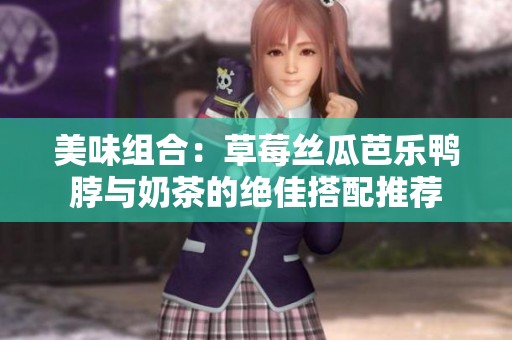 美味组合：草莓丝瓜芭乐鸭脖与奶茶的绝佳搭配推荐
