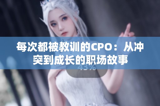 每次都被教训的CPO：从冲突到成长的职场故事