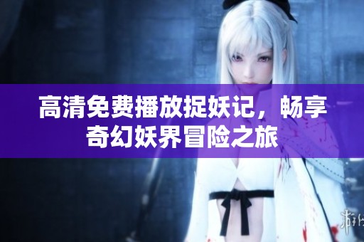 高清免费播放捉妖记，畅享奇幻妖界冒险之旅