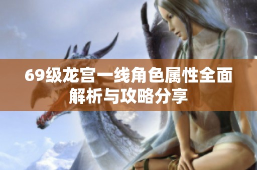 69级龙宫一线角色属性全面解析与攻略分享