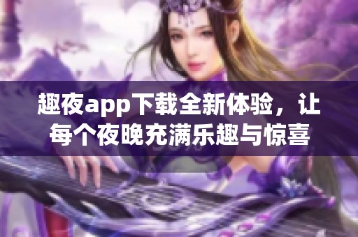 趣夜app下载全新体验，让每个夜晚充满乐趣与惊喜
