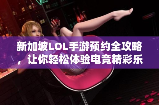 新加坡LOL手游预约全攻略，让你轻松体验电竞精彩乐趣