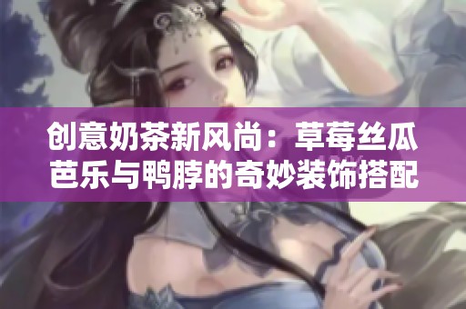 创意奶茶新风尚：草莓丝瓜芭乐与鸭脖的奇妙装饰搭配