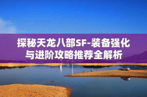 探秘天龙八部SF-装备强化与进阶攻略推荐全解析