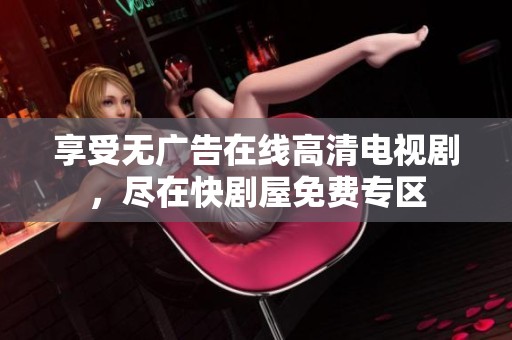 享受无广告在线高清电视剧，尽在快剧屋免费专区