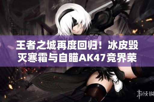 王者之城再度回归！冰皮毁灭寒霜与自瞄AK47竞界荣光震撼上线