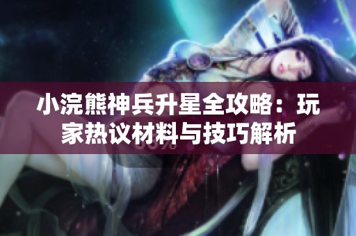 小浣熊神兵升星全攻略：玩家热议材料与技巧解析