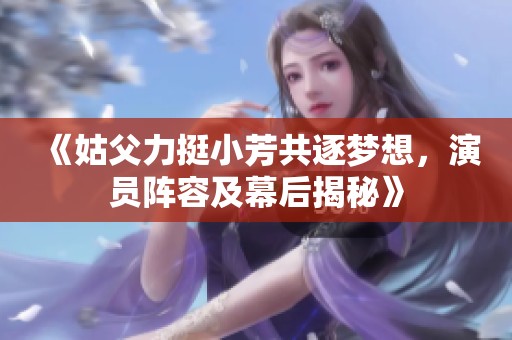 《姑父力挺小芳共逐梦想，演员阵容及幕后揭秘》
