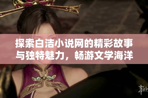 探索白洁小说网的精彩故事与独特魅力，畅游文学海洋