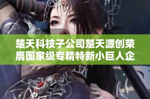 楚天科技子公司楚天源创荣膺国家级专精特新小巨人企业称号