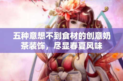 五种意想不到食材的创意奶茶装饰，尽显春夏风味