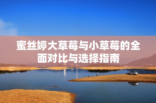 蜜丝婷大草莓与小草莓的全面对比与选择指南