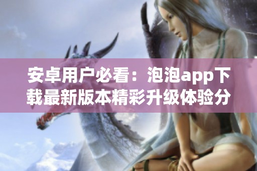 安卓用户必看：泡泡app下载最新版本精彩升级体验分享