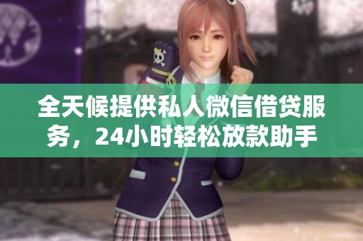全天候提供私人微信借贷服务，24小时轻松放款助手