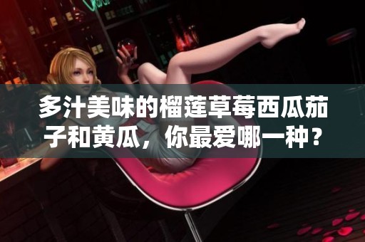 多汁美味的榴莲草莓西瓜茄子和黄瓜，你最爱哪一种？