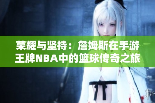 荣耀与坚持：詹姆斯在手游王牌NBA中的篮球传奇之旅