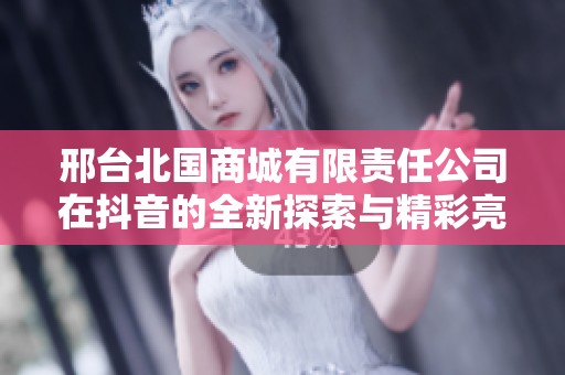 邢台北国商城有限责任公司在抖音的全新探索与精彩亮相