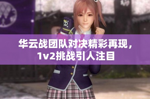 华云战团队对决精彩再现，1v2挑战引人注目