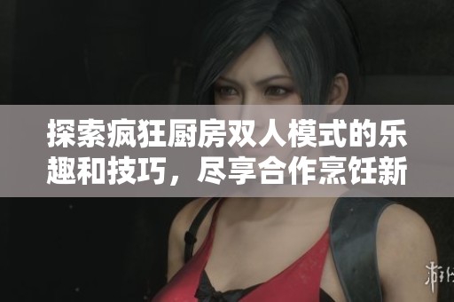 探索疯狂厨房双人模式的乐趣和技巧，尽享合作烹饪新体验