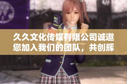 久久文化传媒有限公司诚邀您加入我们的团队，共创辉煌未来