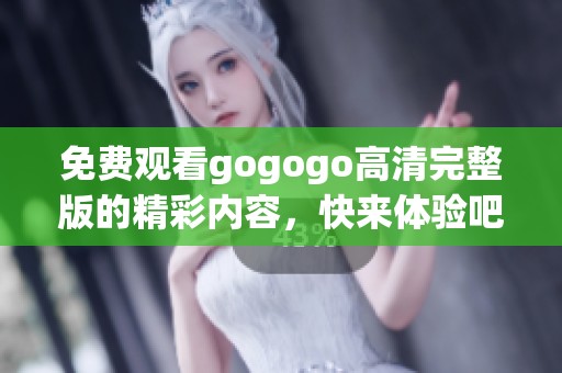 免费观看gogogo高清完整版的精彩内容，快来体验吧！
