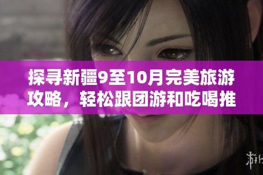 探寻新疆9至10月完美旅游攻略，轻松跟团游和吃喝推荐