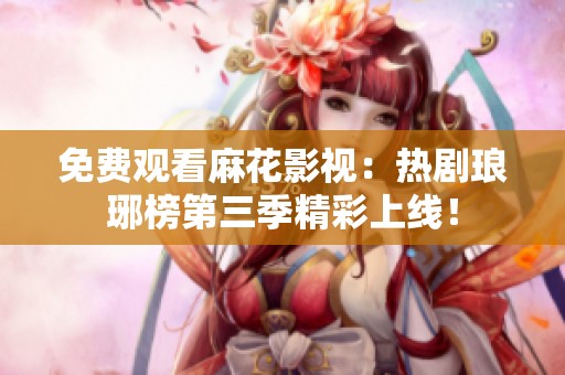 免费观看麻花影视：热剧琅琊榜第三季精彩上线！