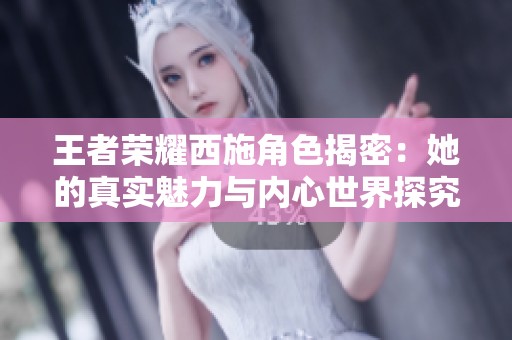 王者荣耀西施角色揭密：她的真实魅力与内心世界探究