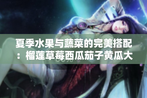 夏季水果与蔬菜的完美搭配：榴莲草莓西瓜茄子黄瓜大解析