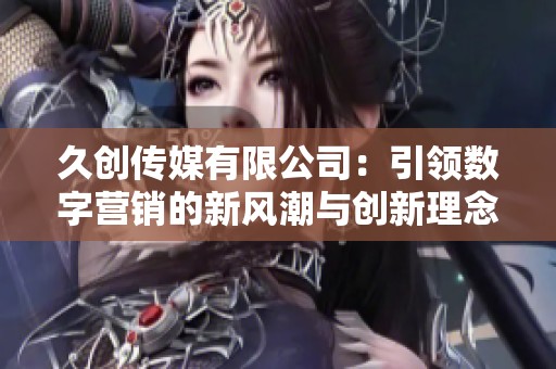 久创传媒有限公司：引领数字营销的新风潮与创新理念