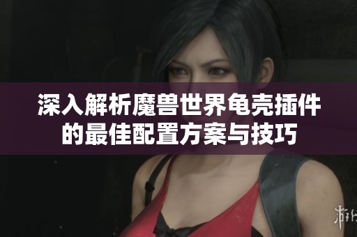 深入解析魔兽世界龟壳插件的最佳配置方案与技巧